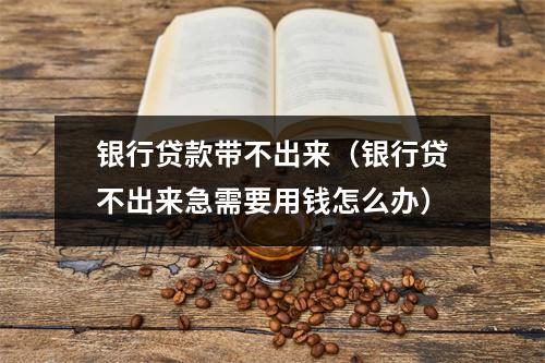 银行贷款带不出来（银行贷不出来急需要用钱怎么办）