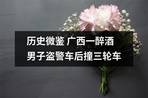 历史微鉴 广西一醉酒男子盗警车后撞三轮车