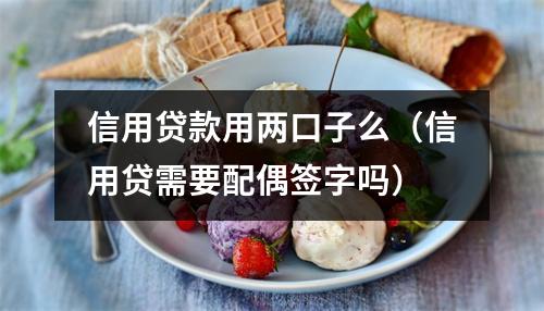 信用贷款用两口子么（信用贷需要配偶签字吗）