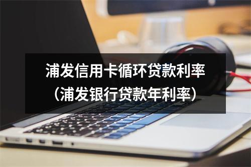 浦发信用卡循环贷款利率（浦发银行贷款年利率）