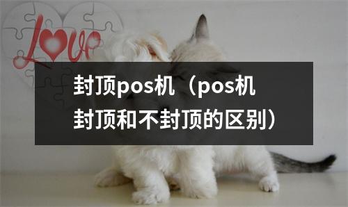 封顶pos机（pos机封顶和不封顶的区别）