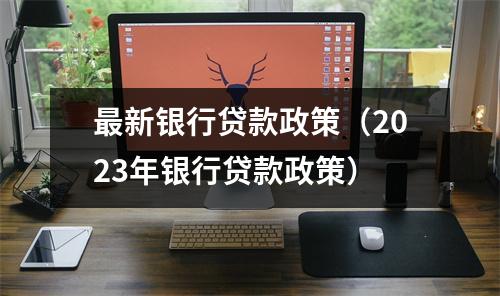 最新银行贷款政策（2023年银行贷款政策）