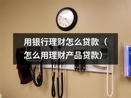 用银行理财怎么贷款（怎么用理财产品贷款）