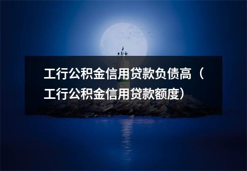 工行公积金信用贷款负债高（工行公积金信用贷款额度）