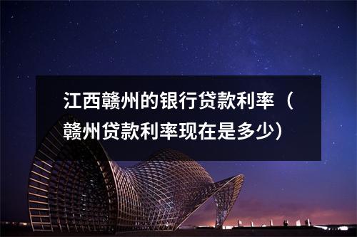 江西赣州的银行贷款利率（赣州贷款利率现在是多少）