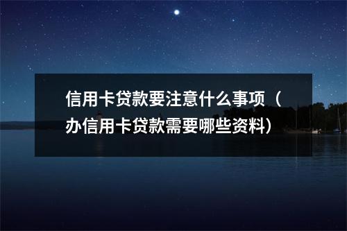 信用卡贷款要注意什么事项（办信用卡贷款需要哪些资料）