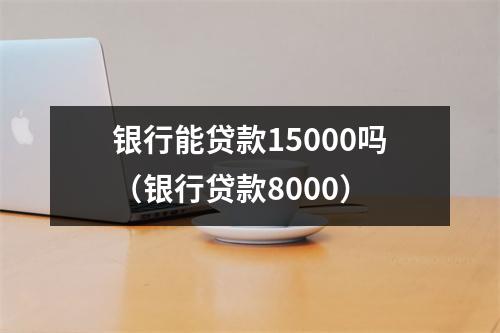 银行能贷款15000吗(银行贷款8000)