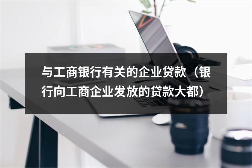 与工商银行有关的企业贷款（银行向工商企业发放的贷款大都）