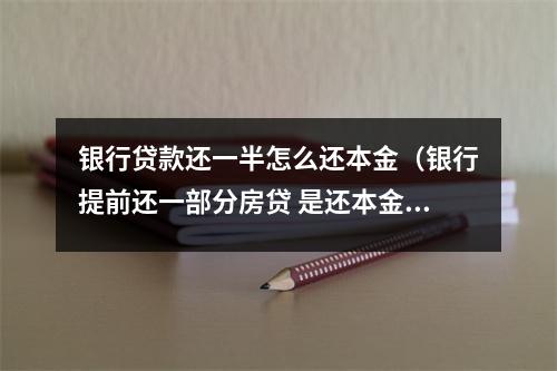 银行贷款还一半怎么还本金（银行提前还一部分房贷 是还本金吗）