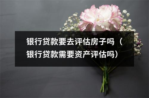 银行贷款要去评估房子吗（银行贷款需要资产评估吗）