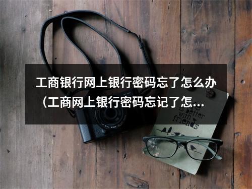 工商银行网上银行密码忘了怎么办（工商网上银行密码忘记了怎么办）