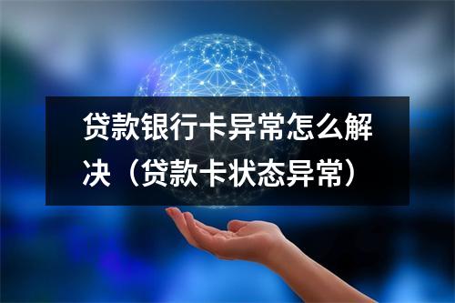 贷款银行卡异常怎么解决（贷款卡状态异常）