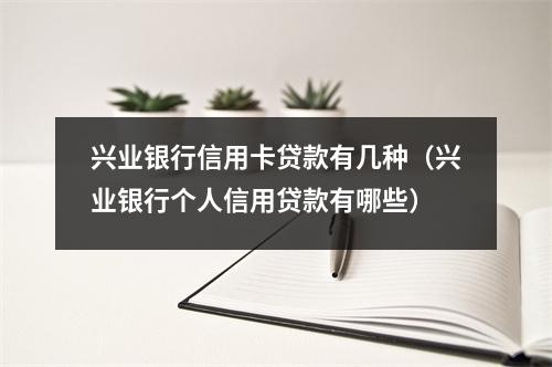 兴业银行信用卡贷款有几种（兴业银行个人信用贷款有哪些）