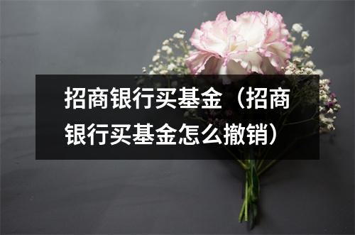 招商银行买基金(招商银行买基金怎么撤销)