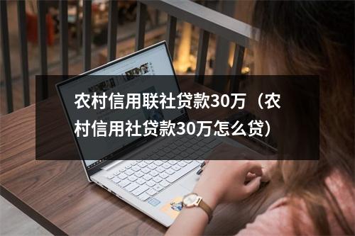 农村信用联社贷款30万（农村信用社贷款30万怎么贷）