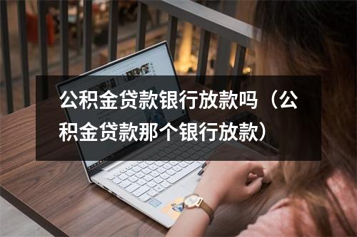 公积金贷款银行放款吗（公积金贷款那个银行放款）