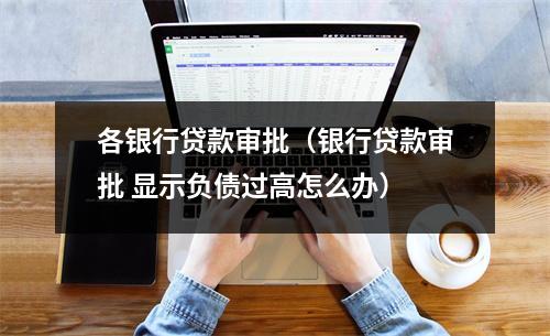 各银行贷款审批（银行贷款审批 显示负债过高怎么办）