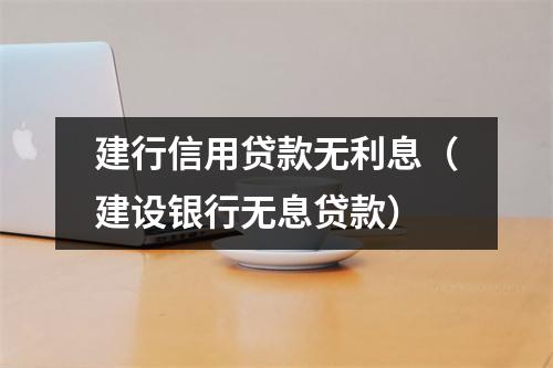 建行信用贷款无利息（建设银行无息贷款）
