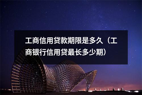 工商信用贷款期限是多久（工商银行信用贷最长多少期）