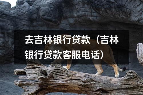 去吉林银行贷款（吉林银行贷款客服电话）