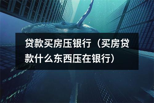 贷款买房压银行（买房贷款什么东西压在银行）