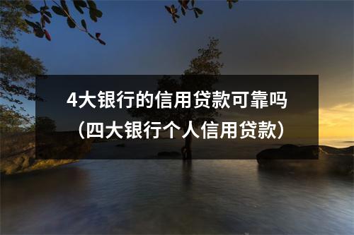4大银行的信用贷款可靠吗（四大银行个人信用贷款）