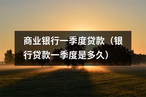 商业银行一季度贷款（银行贷款一季度是多久）