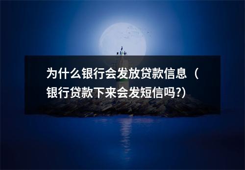 为什么银行会发放贷款信息（银行贷款下来会发短信吗?）