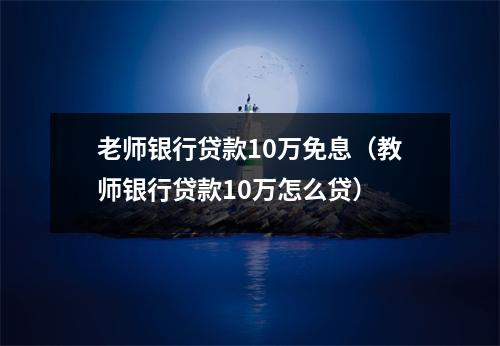 老师银行贷款10万免息(教师银行贷款10万怎么贷)