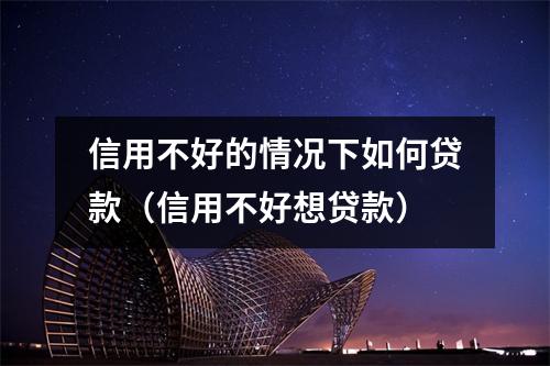 信用不好的情况下如何贷款（信用不好想贷款）