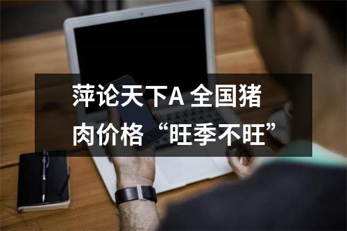 萍论天下A 全国猪肉价格“旺季不旺”