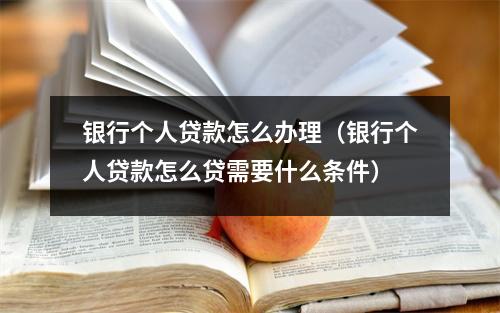 银行个人贷款怎么办理（银行个人贷款怎么贷需要什么条件）