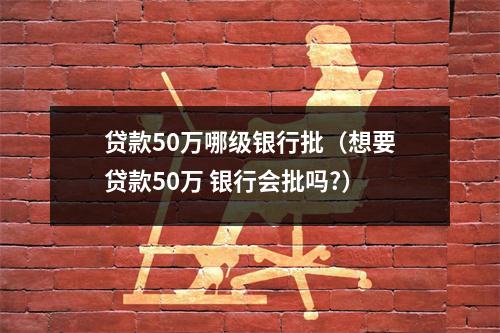 贷款50万哪级银行批（想要贷款50万 银行会批吗?）