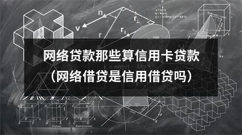 网络贷款那些算信用卡贷款（网络借贷是信用借贷吗）