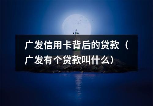 广发信用卡背后的贷款(广发有个贷款叫什么)