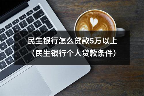 民生银行怎么贷款5万以上（民生银行个人贷款条件）