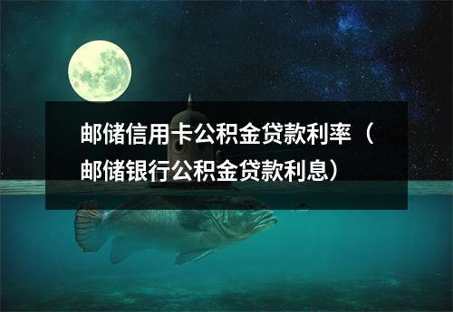 邮储信用卡公积金贷款利率（邮储银行公积金贷款利息）