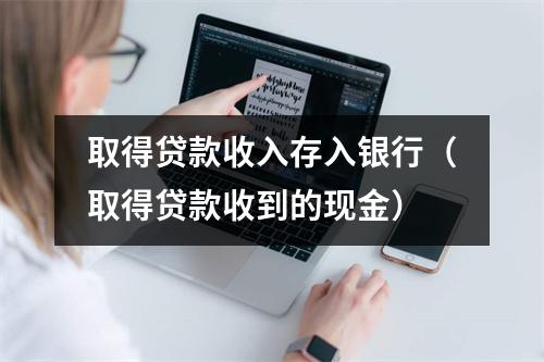 取得贷款收入存入银行（取得贷款收到的现金）