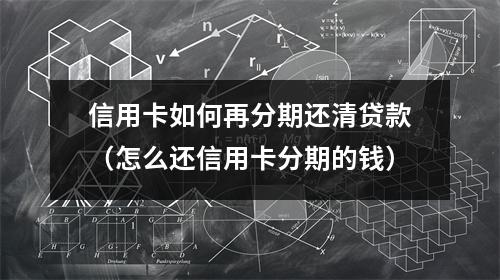 信用卡如何再分期还清贷款（怎么还信用卡分期的钱）