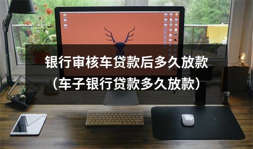 银行审核车贷款后多久放款（车子银行贷款多久放款）