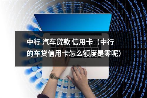 中行 汽车贷款 信用卡（中行的车贷信用卡怎么额度是零呢）