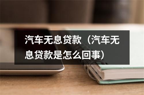 汽车无息贷款（汽车无息贷款是怎么回事）