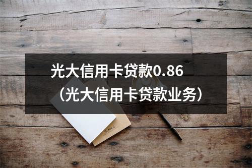 光大信用卡贷款0.86（光大信用卡贷款业务）