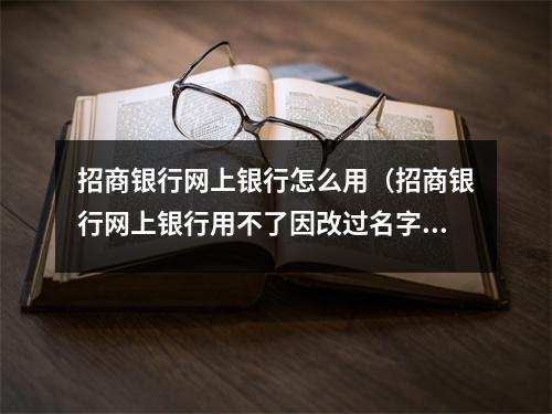 招商银行网上银行怎么用（招商银行网上银行用不了因改过名字）