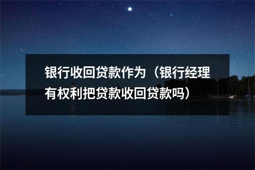 银行收回贷款作为(银行经理有权利把贷款收回贷款吗)