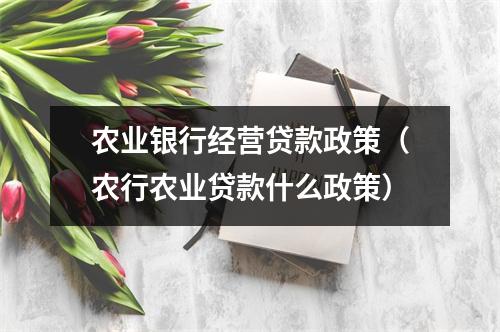 农业银行经营贷款政策（农行农业贷款什么政策）