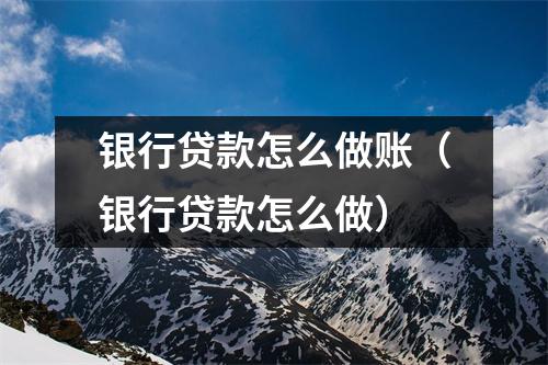 银行贷款怎么做账（银行贷款怎么做）