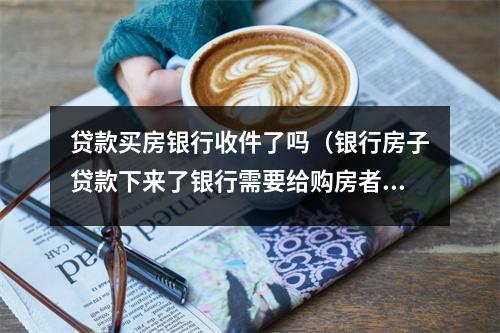 贷款买房银行收件了吗（银行房子贷款下来了银行需要给购房者什么资料）
