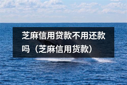 芝麻信用贷款不用还款吗(芝麻信用货款)