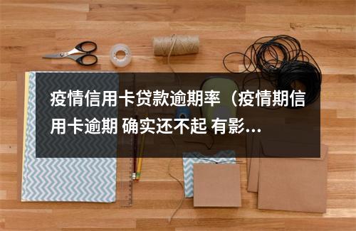 疫情信用卡贷款逾期率（疫情期信用卡逾期 确实还不起 有影响吗）